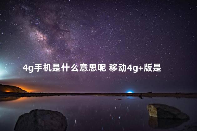 4g手机是什么意思呢 移动4g+版是什么意思